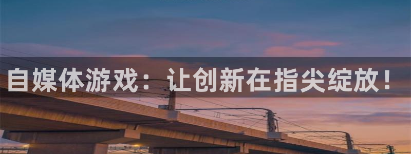 星欧娱乐平台登陆：自媒体游戏：让创新在指尖绽放！