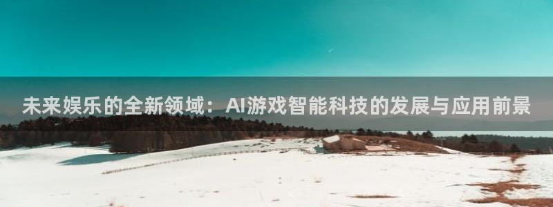 星欧娱乐平台官网注册：未来娱乐的全新领域：AI游戏智能科技的