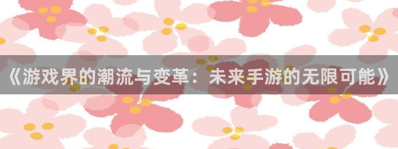 星欧娱乐网页登录入口下载：《游戏界的潮流与变革：未来手游的无