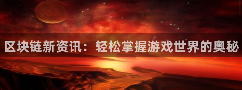 星欧娱乐测速登陆：区块链新资讯：轻松掌握游戏世界的奥秘