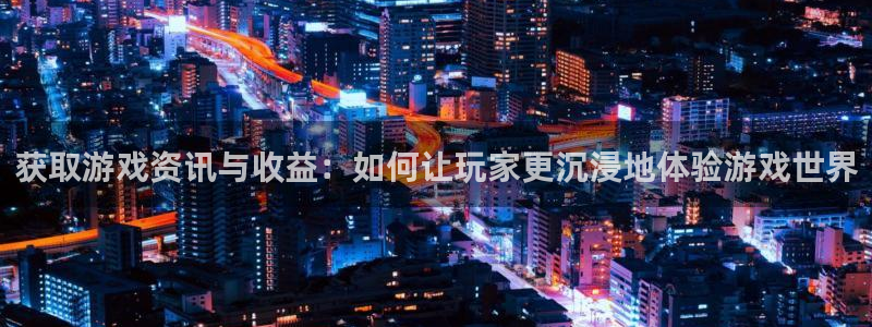 星欧娱乐集团：获取游戏资讯与收益：如何让玩家更沉浸地体验游戏