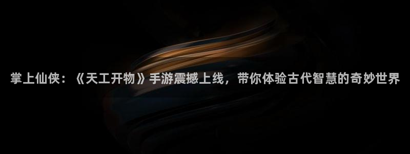 星欧娱乐测速登陆：掌上仙侠：《天工开物》手游震撼上线，带你体