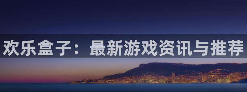 星欧娱乐2登录：欢乐盒子：最新游戏资讯与推荐