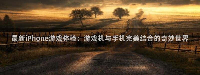 星欧娱乐登陆地址：最新iPhone游戏体验：游戏机与手机完美