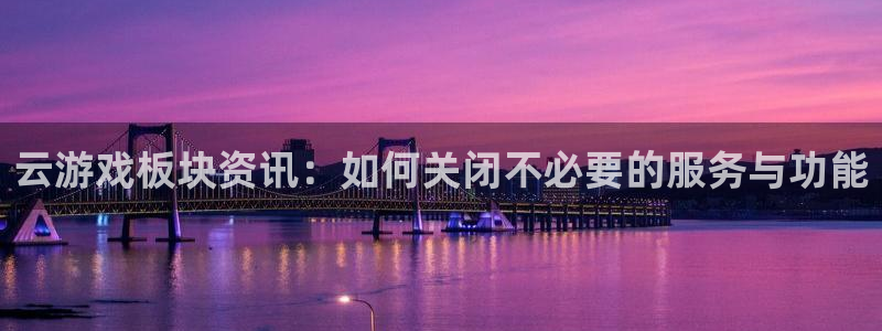 星欧娱乐注册登录平台：云游戏板块资讯：如何关闭不必要的服务与