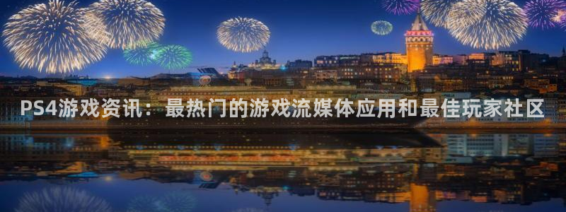 星欧娱乐登陆测速：PS4游戏资讯：最热门的游戏流媒体应用和最