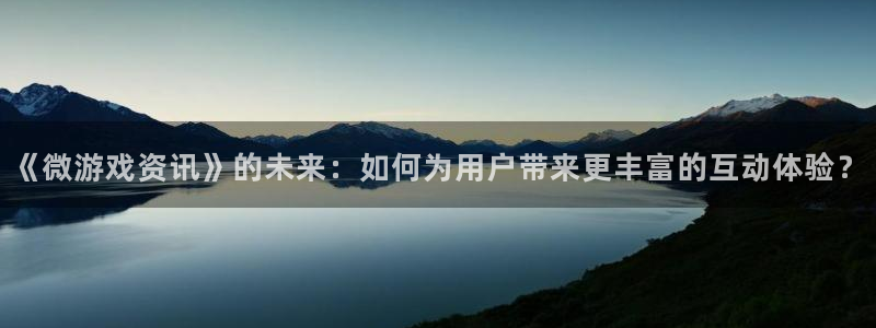 星欧娱乐官网登录：《微游戏资讯》的未来：如何为用户带来更丰富