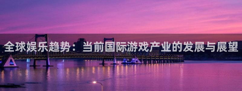 星欧娱乐官网：全球娱乐趋势：当前国际游戏产业的发展与展望